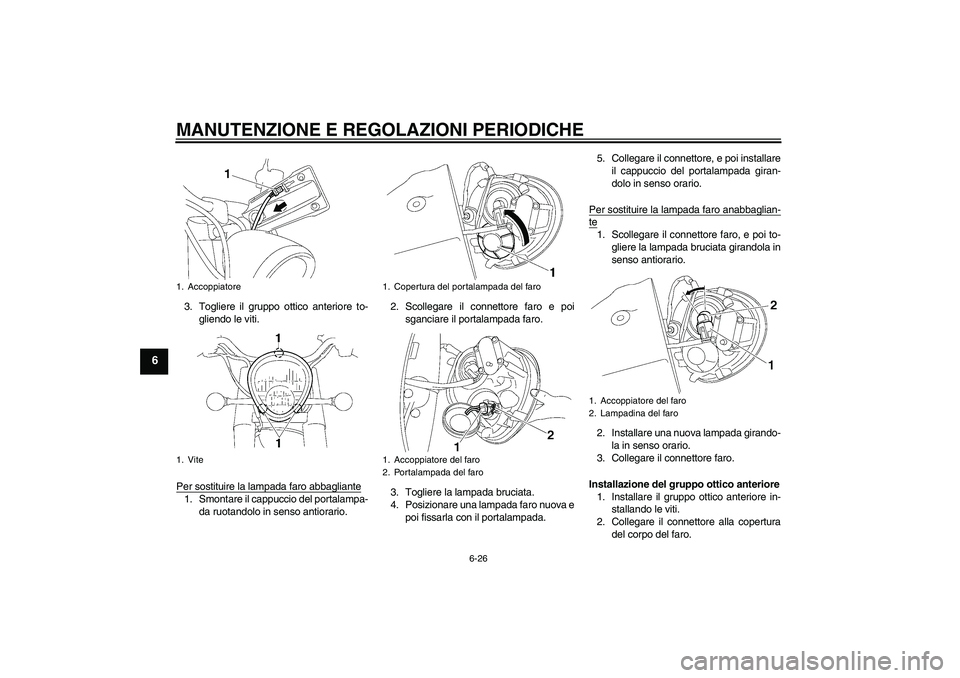 YAMAHA XV1900A 2009 Manuale duso (in Italian) MANUTENZIONE E REGOLAZIONI PERIODICHE
6-26
6
3. Togliere il gruppo ottico anteriore to-
gliendo le viti.
Per sostituire la lampada faro abbagliante1. Smontare il cappuccio del portalampa-
da ruotandol YAMAHA XV1900A 2009 Manuale duso (in Italian) MANUTENZIONE E REGOLAZIONI PERIODICHE
6-26
6
3. Togliere il gruppo ottico anteriore to-
gliendo le viti.
Per sostituire la lampada faro abbagliante1. Smontare il cappuccio del portalampa-
da ruotandol