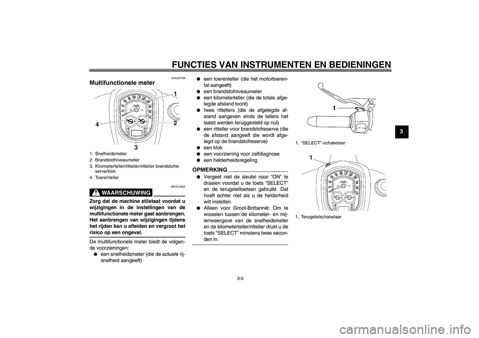 YAMAHA XV1900A 2009  Instructieboekje (in Dutch) FUNCTIES VAN INSTRUMENTEN EN BEDIENINGEN
3-5
3
DAU40738
Multifunctionele meter 
WAARSCHUWING
DWA12422
Zorg dat de machine stilstaat voordat u
wijzigingen in de instellingen van de
multifunctionele met