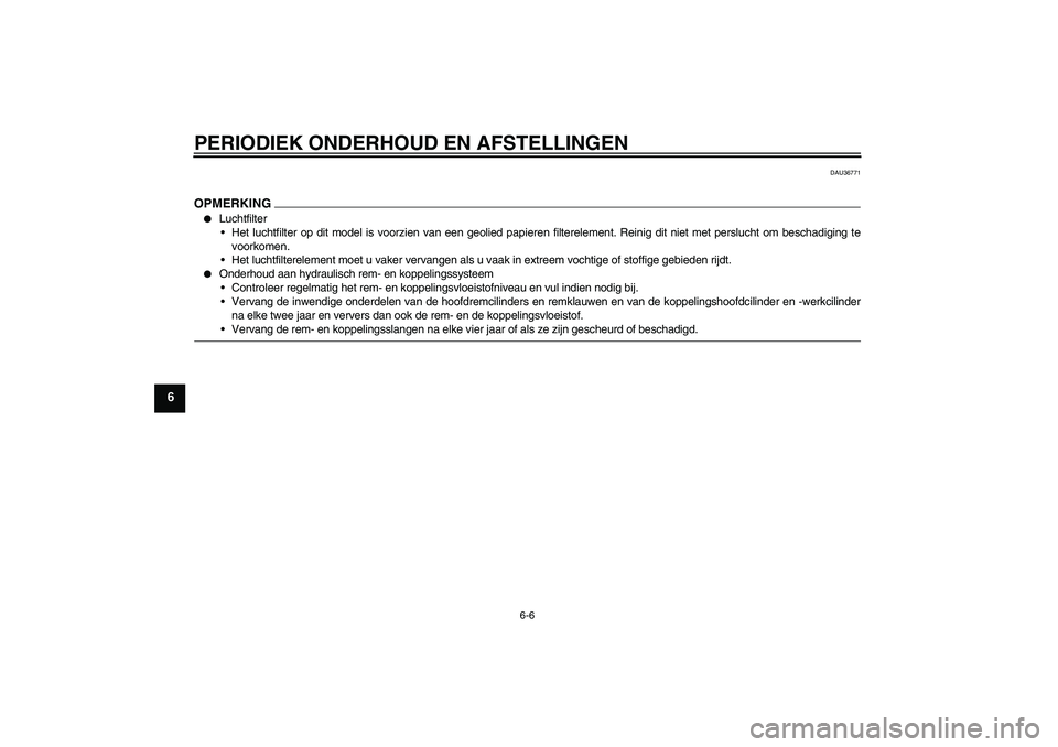 YAMAHA XV1900A 2009  Instructieboekje (in Dutch) PERIODIEK ONDERHOUD EN AFSTELLINGEN
6-6
6
DAU36771
OPMERKING
Luchtfilter
Het luchtfilter op dit model is voorzien van een geolied papieren filterelement. Reinig dit niet met perslucht om beschadigin