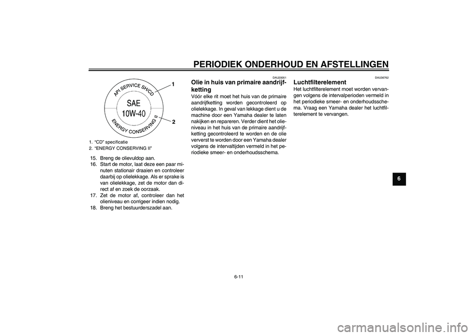 YAMAHA XV1900A 2009  Instructieboekje (in Dutch) PERIODIEK ONDERHOUD EN AFSTELLINGEN
6-11
6
15. Breng de olievuldop aan.
16. Start de motor, laat deze een paar mi-
nuten stationair draaien en controleer
daarbij op olielekkage. Als er sprake is
van o