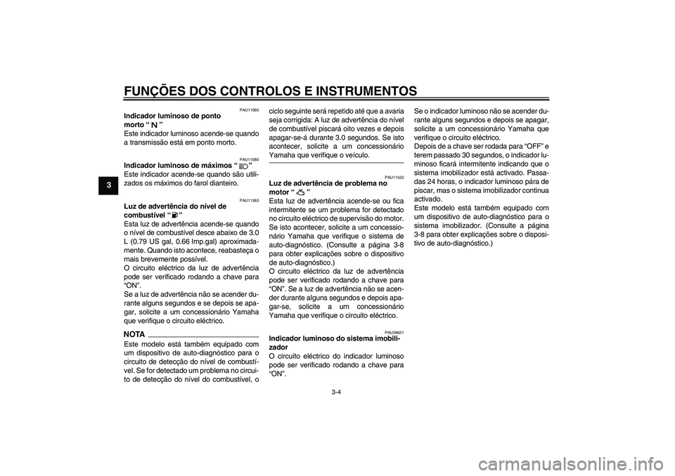 YAMAHA XV1900A 2009  Manual de utilização (in Portuguese) FUNÇÕES DOS CONTROLOS E INSTRUMENTOS
3-4
3
PAU11060
Indicador luminoso de ponto 
morto“” 
Este indicador luminoso acende-se quando
a transmissão está em ponto morto.
PAU11080
Indicador luminos