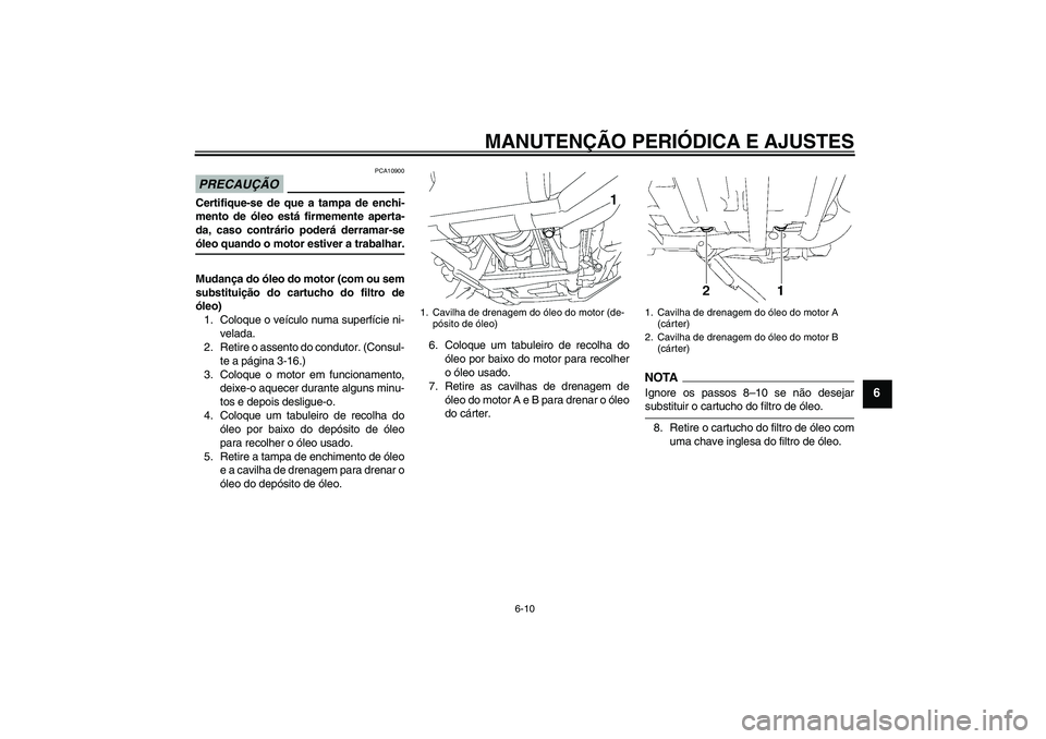 YAMAHA XV1900A 2009 Manual de utilização (in Portuguese) MANUTENÇÃO PERIÓDICA E AJUSTES
6-10
6
PRECAUÇÃO
PCA10900
Certifique-se de que a tampa de enchi-
mento de óleo está firmemente aperta-
da, caso contrário poderá derramar-seóleo quando o motor YAMAHA XV1900A 2009 Manual de utilização (in Portuguese) MANUTENÇÃO PERIÓDICA E AJUSTES
6-10
6
PRECAUÇÃO
PCA10900
Certifique-se de que a tampa de enchi-
mento de óleo está firmemente aperta-
da, caso contrário poderá derramar-seóleo quando o motor