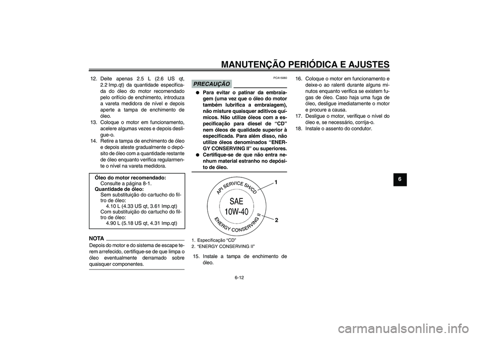 YAMAHA XV1900A 2009 Manual de utilização (in Portuguese) MANUTENÇÃO PERIÓDICA E AJUSTES
6-12
6
12. Deite apenas 2.5 L (2.6 US qt,
2.2 Imp.qt) da quantidade especifica-
da do óleo do motor recomendado
pelo orifício de enchimento, introduza
a vareta medi YAMAHA XV1900A 2009 Manual de utilização (in Portuguese) MANUTENÇÃO PERIÓDICA E AJUSTES
6-12
6
12. Deite apenas 2.5 L (2.6 US qt,
2.2 Imp.qt) da quantidade especifica-
da do óleo do motor recomendado
pelo orifício de enchimento, introduza
a vareta medi