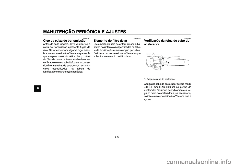 YAMAHA XV1900A 2009 Manual de utilização (in Portuguese) MANUTENÇÃO PERIÓDICA E AJUSTES
6-13
6
PAU20051
Óleo da caixa de transmissão Antes de cada viagem, deve verificar se a
caixa de transmissão apresenta fugas de
óleo. Se for encontrada alguma fuga YAMAHA XV1900A 2009 Manual de utilização (in Portuguese) MANUTENÇÃO PERIÓDICA E AJUSTES
6-13
6
PAU20051
Óleo da caixa de transmissão Antes de cada viagem, deve verificar se a
caixa de transmissão apresenta fugas de
óleo. Se for encontrada alguma fuga
