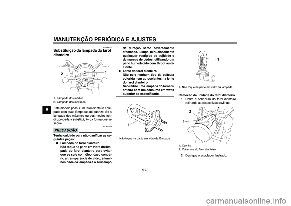 YAMAHA XV1900A 2009 Manual de utilização (in Portuguese) MANUTENÇÃO PERIÓDICA E AJUSTES
6-27
6
PAU38454
Substituição da lâmpada do farol
dianteiro Este modelo possui um farol dianteiro equi-
pado com duas lâmpadas de quartzo. Se a
lâmpada dos máxi YAMAHA XV1900A 2009 Manual de utilização (in Portuguese) MANUTENÇÃO PERIÓDICA E AJUSTES
6-27
6
PAU38454
Substituição da lâmpada do farol
dianteiro Este modelo possui um farol dianteiro equi-
pado com duas lâmpadas de quartzo. Se a
lâmpada dos máxi