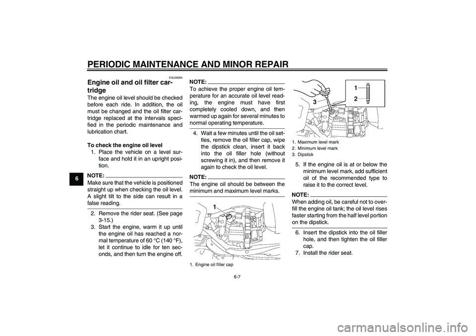 YAMAHA XV1900A 2008 User Guide PERIODIC MAINTENANCE AND MINOR REPAIR
6-7
6
EAU38365
Engine oil and oil filter car-
tridge The engine oil level should be checked
before each ride. In addition, the oil
must be changed and the oil fil