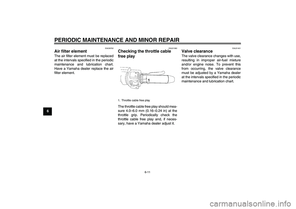 YAMAHA XV1900A 2008 User Guide PERIODIC MAINTENANCE AND MINOR REPAIR
6-11
6
EAU36762
Air filter element The air filter element must be replaced
at the intervals specified in the periodic
maintenance and lubrication chart.
Have a Ya