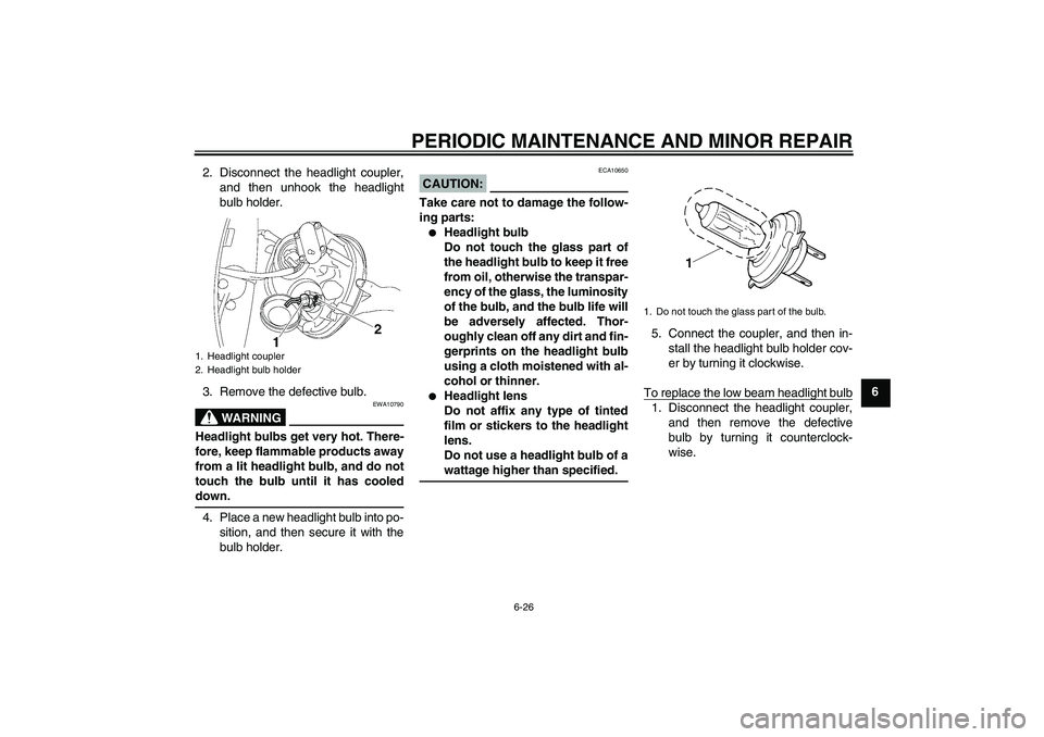 YAMAHA XV1900A 2008 Repair Manual PERIODIC MAINTENANCE AND MINOR REPAIR
6-26
6 2. Disconnect the headlight coupler,
and then unhook the headlight
bulb holder.
3. Remove the defective bulb.
WARNING
EWA10790
Headlight bulbs get very hot YAMAHA XV1900A 2008 Repair Manual PERIODIC MAINTENANCE AND MINOR REPAIR
6-26
6 2. Disconnect the headlight coupler,
and then unhook the headlight
bulb holder.
3. Remove the defective bulb.
WARNING
EWA10790
Headlight bulbs get very hot