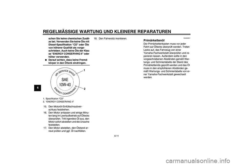 YAMAHA XV1900A 2008  Betriebsanleitungen (in German) REGELMÄSSIGE WARTUNG UND KLEINERE REPARATUREN
6-11
6
schen Sie keine chemischen Zusät-
ze bei. Verwenden Sie keine Öle mit 
Diesel-Spezifikation “CD” oder Öle 
von höherer Qualität als vorge