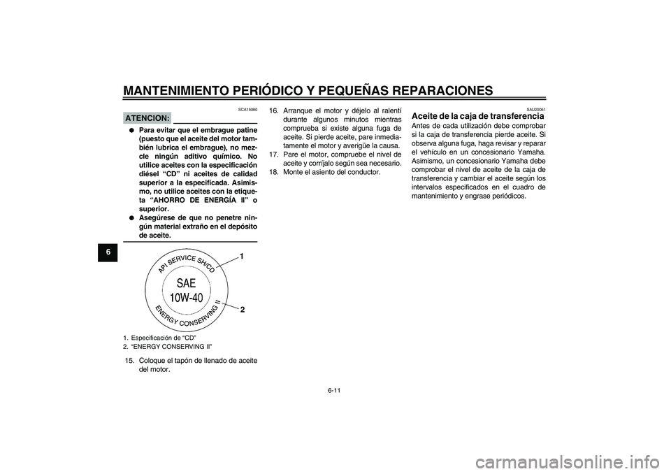YAMAHA XV1900A 2008  Manuale de Empleo (in Spanish) MANTENIMIENTO PERIÓDICO Y PEQUEÑAS REPARACIONES
6-11
6
ATENCION:
SCA15080

Para evitar que el embrague patine
(puesto que el aceite del motor tam-
bién lubrica el embrague), no mez-
cle ningún ad