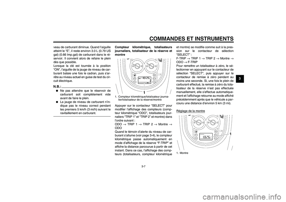 YAMAHA XV1900A 2008  Notices Demploi (in French) COMMANDES ET INSTRUMENTS
3-7
3
veau de carburant diminue. Quand l’aiguille
atteint le “E”, il reste environ 3.0 L (0.79 US
gal) (0.66 Imp.gal) de carburant dans le ré-
servoir. Il convient alor