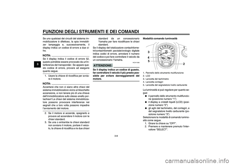 YAMAHA XV1900A 2008  Manuale duso (in Italian) FUNZIONI DEGLI STRUMENTI E DEI COMANDI
3-8
3
Se uno qualsiasi dei circuiti del sistema im-
mobilizzatore è difettoso, la spia immobili-
zer lampeggia e, successivamente, il
display indica un codice d