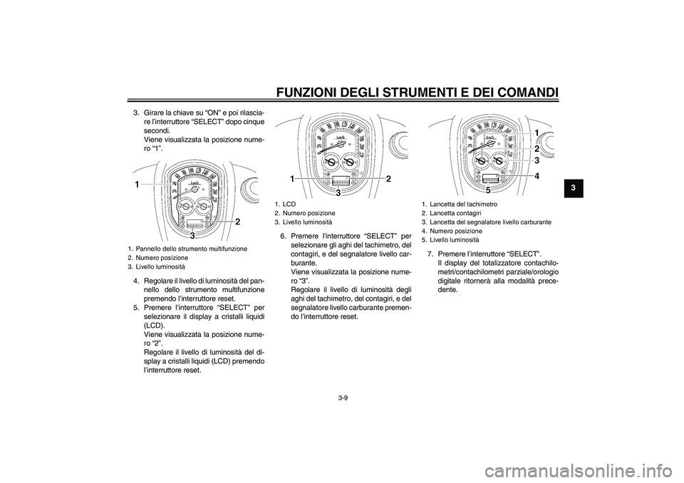 YAMAHA XV1900A 2008  Manuale duso (in Italian) FUNZIONI DEGLI STRUMENTI E DEI COMANDI
3-9
3
3. Girare la chiave su “ON” e poi rilascia-
re l’interruttore “SELECT” dopo cinque
secondi.
Viene visualizzata la posizione nume-
ro “1”.
4. 