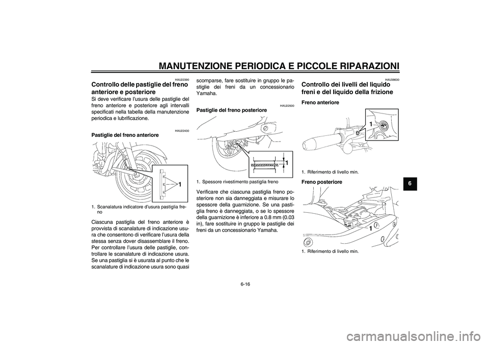 YAMAHA XV1900A 2008  Manuale duso (in Italian) MANUTENZIONE PERIODICA E PICCOLE RIPARAZIONI
6-16
6
HAU22390
Controllo delle pastiglie del freno 
anteriore e posteriore Si deve verificare l’usura delle pastiglie del
freno anteriore e posteriore a