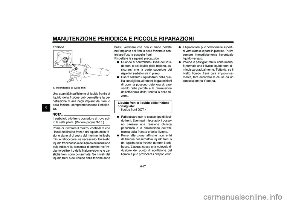 YAMAHA XV1900A 2008  Manuale duso (in Italian) MANUTENZIONE PERIODICA E PICCOLE RIPARAZIONI
6-17
6
Frizione
Una quantità insufficiente di liquido freni o di
liquido della frizione può permettere la pe-
netrazione di aria negli impianti dei freni