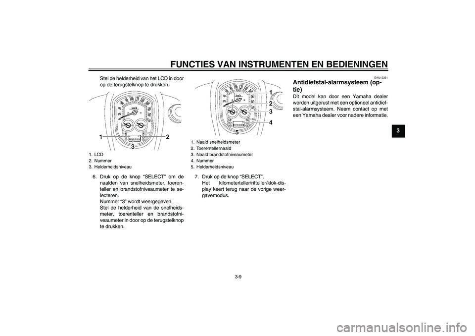 YAMAHA XV1900A 2008  Instructieboekje (in Dutch) FUNCTIES VAN INSTRUMENTEN EN BEDIENINGEN
3-9
3
Stel de helderheid van het LCD in door
op de terugstelknop te drukken.
6. Druk op de knop “SELECT” om de
naalden van snelheidsmeter, toeren-
teller e
