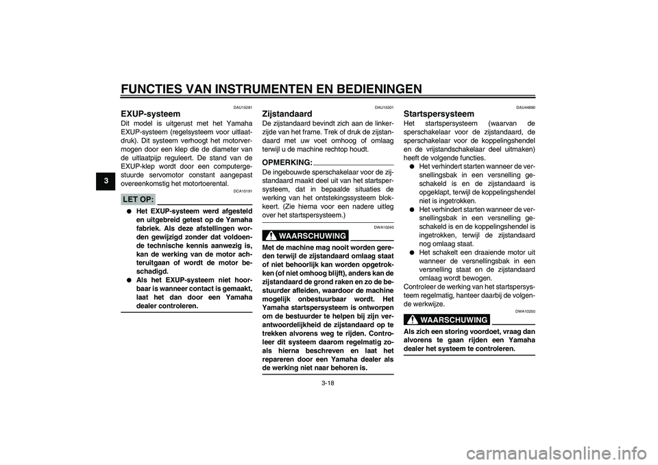 YAMAHA XV1900A 2008  Instructieboekje (in Dutch) FUNCTIES VAN INSTRUMENTEN EN BEDIENINGEN
3-18
3
DAU15281
EXUP-systeem Dit model is uitgerust met het Yamaha
EXUP-systeem (regelsysteem voor uitlaat-
druk). Dit systeem verhoogt het motorver-
mogen doo