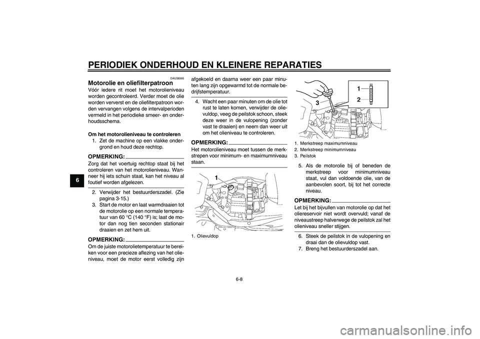 YAMAHA XV1900A 2008  Instructieboekje (in Dutch) PERIODIEK ONDERHOUD EN KLEINERE REPARATIES
6-8
6
DAU38365
Motorolie en oliefilterpatroon Vóór iedere rit moet het motorolieniveau
worden gecontroleerd. Verder moet de olie
worden ververst en de olie