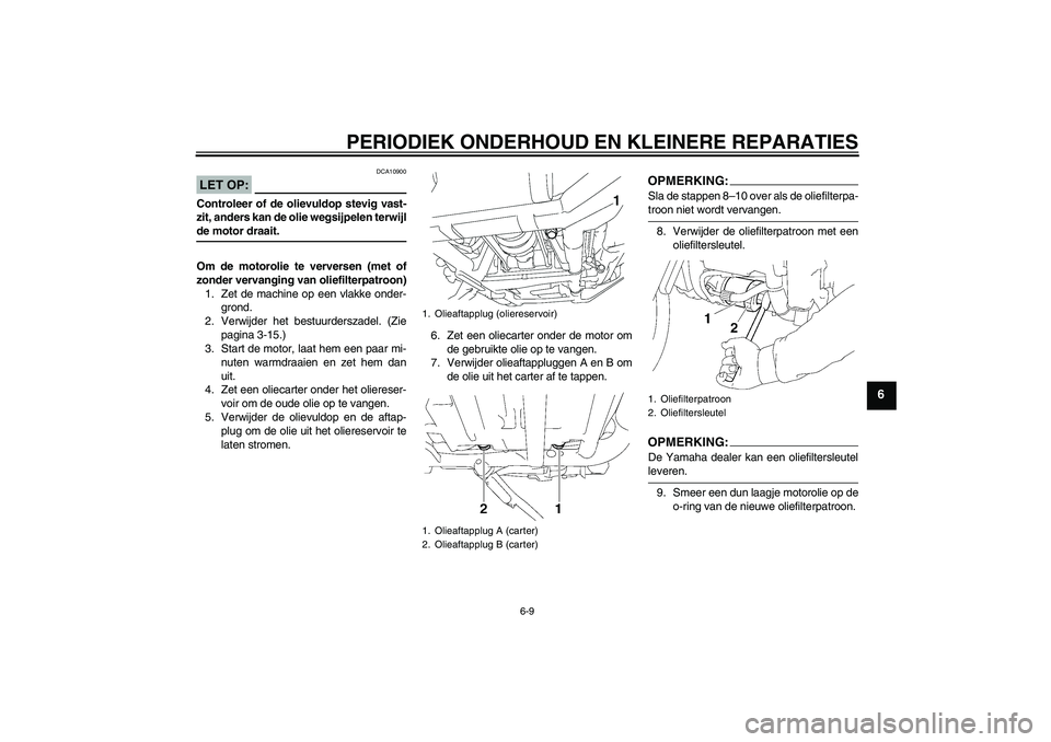 YAMAHA XV1900A 2008  Instructieboekje (in Dutch) PERIODIEK ONDERHOUD EN KLEINERE REPARATIES
6-9
6
LET OP:
DCA10900
Controleer of de olievuldop stevig vast-
zit, anders kan de olie wegsijpelen terwijlde motor draait.
Om de motorolie te verversen (met