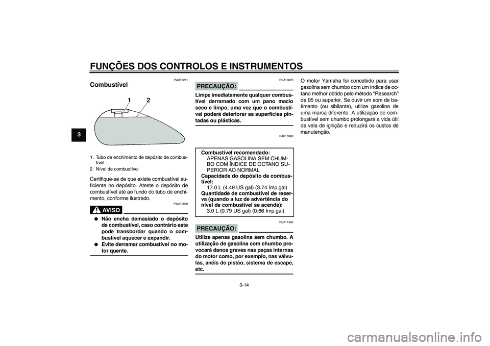 YAMAHA XV1900A 2008  Manual de utilização (in Portuguese) FUNÇÕES DOS CONTROLOS E INSTRUMENTOS
3-14
3
PAU13211
Combustível Certifique-se de que existe combustível su-
ficiente no depósito. Ateste o depósito de
combustível até ao fundo do tubo de ench