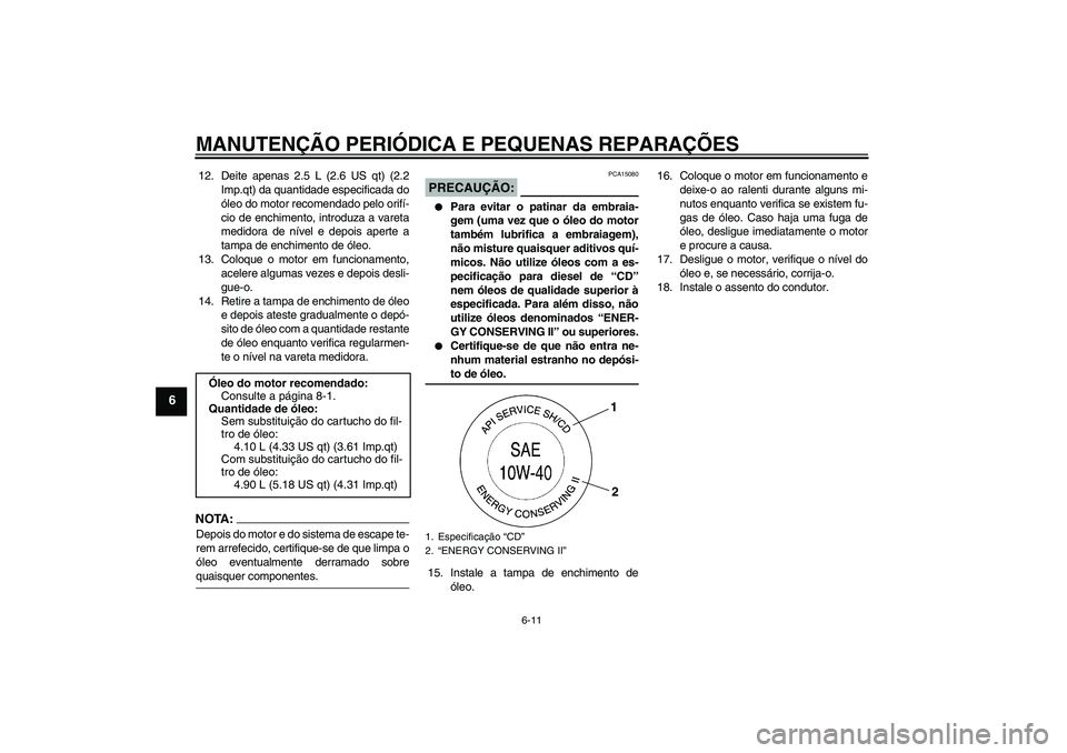 YAMAHA XV1900A 2008  Manual de utilização (in Portuguese) MANUTENÇÃO PERIÓDICA E PEQUENAS REPARAÇÕES
6-11
6
12. Deite apenas 2.5 L (2.6 US qt) (2.2
Imp.qt) da quantidade especificada do
óleo do motor recomendado pelo orifí-
cio de enchimento, introduz