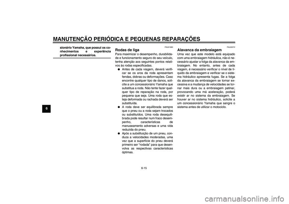 YAMAHA XV1900A 2008  Manual de utilização (in Portuguese) MANUTENÇÃO PERIÓDICA E PEQUENAS REPARAÇÕES
6-15
6
sionário Yamaha, que possui os co-
nhecimentos e experiênciaprofissional necessários.
PAU21960
Rodas de liga Para maximizar o desempenho, dura