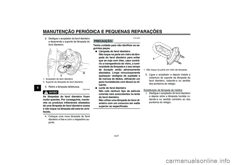 YAMAHA XV1900A 2008  Manual de utilização (in Portuguese) MANUTENÇÃO PERIÓDICA E PEQUENAS REPARAÇÕES
6-27
6
2. Desligue o acoplador do farol dianteiro
e desprenda o suporte da lâmpada do
farol dianteiro.
3. Retire a lâmpada defeituosa.
AV I S O
PWA107