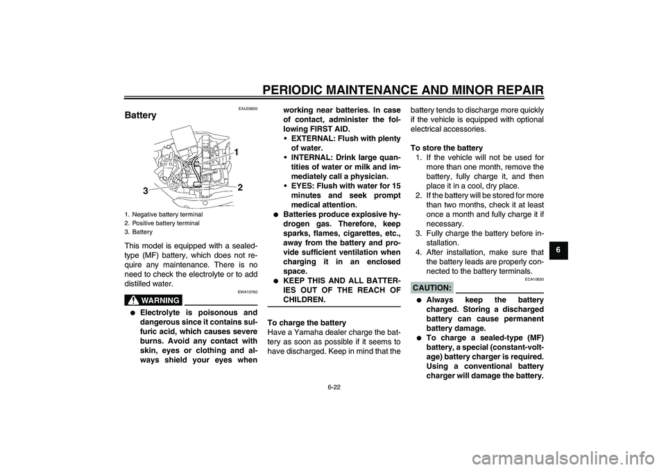 YAMAHA XV1900A 2007 Repair Manual PERIODIC MAINTENANCE AND MINOR REPAIR
6-22
6
EAU33650
Battery This model is equipped with a sealed-
type (MF) battery, which does not re-
quire any maintenance. There is no
need to check the electroly