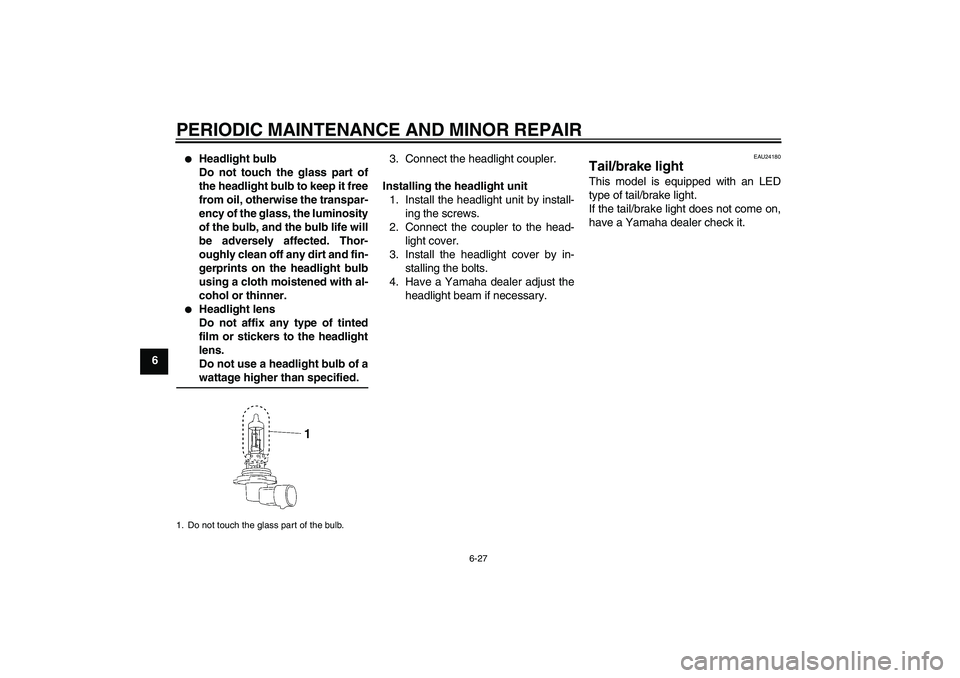 YAMAHA XV1900A 2007 Repair Manual PERIODIC MAINTENANCE AND MINOR REPAIR
6-27
6

Headlight bulb
Do not touch the glass part of
the headlight bulb to keep it free
from oil, otherwise the transpar-
ency of the glass, the luminosity
of t