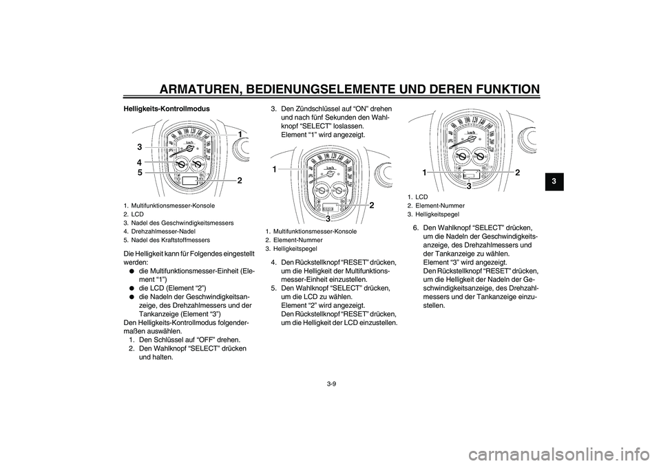 YAMAHA XV1900A 2007  Betriebsanleitungen (in German) ARMATUREN, BEDIENUNGSELEMENTE UND DEREN FUNKTION
3-9
3
Helligkeits-Kontrollmodus
Die Helligkeit kann für Folgendes eingestellt 
werden:
die Multifunktionsmesser-Einheit (Ele-
ment “1”)

die LCD