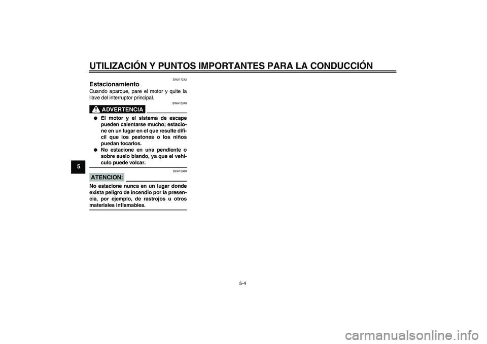 YAMAHA XV1900A 2007  Manuale de Empleo (in Spanish) UTILIZACIÓN Y PUNTOS IMPORTANTES PARA LA CONDUCCIÓN
5-4
5
SAU17212
Estacionamiento Cuando aparque, pare el motor y quite la
llave del interruptor principal.
ADVERTENCIA
SWA10310

El motor y el sist