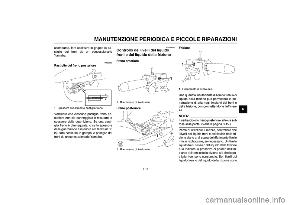 YAMAHA XV1900A 2007  Manuale duso (in Italian) MANUTENZIONE PERIODICA E PICCOLE RIPARAZIONI
6-15
6
scomparse, fare sostituire in gruppo le pa-
stiglie dei freni da un concessionario
Yamaha.
HAU22500
Pastiglie del freno posteriore
Verificare che ci