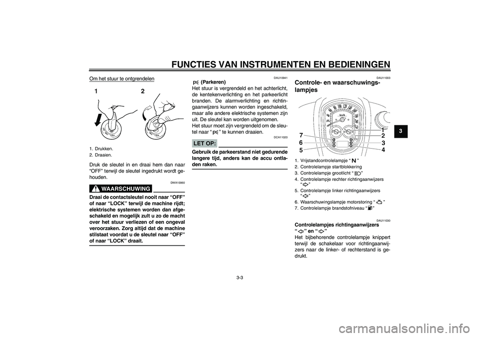 YAMAHA XV1900A 2007  Instructieboekje (in Dutch) FUNCTIES VAN INSTRUMENTEN EN BEDIENINGEN
3-3
3
Om het stuur te ontgrendelenDruk de sleutel in en draai hem dan naar
“OFF” terwijl de sleutel ingedrukt wordt ge-
houden.
WAARSCHUWING
DWA10060
Draai