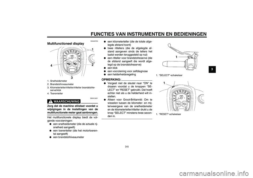 YAMAHA XV1900A 2007  Instructieboekje (in Dutch) FUNCTIES VAN INSTRUMENTEN EN BEDIENINGEN
3-5
3
DAU40733
Multifunctioneel display 
WAARSCHUWING
DWA12421
Zorg dat de machine stilstaat voordat u
wijzigingen in de instellingen van demultifunctionele me