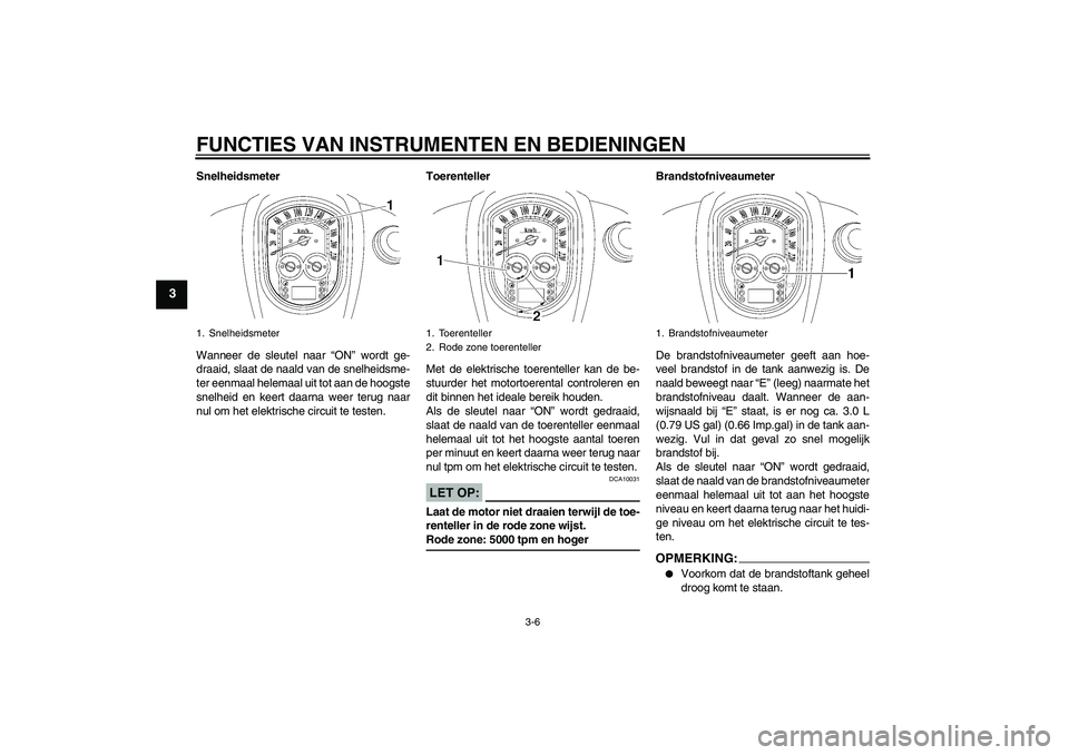 YAMAHA XV1900A 2007  Instructieboekje (in Dutch) FUNCTIES VAN INSTRUMENTEN EN BEDIENINGEN
3-6
3
Snelheidsmeter
Wanneer de sleutel naar “ON” wordt ge-
draaid, slaat de naald van de snelheidsme-
ter eenmaal helemaal uit tot aan de hoogste
snelheid