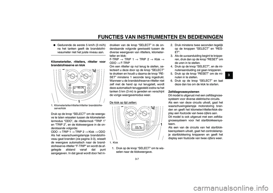 YAMAHA XV1900A 2007  Instructieboekje (in Dutch) FUNCTIES VAN INSTRUMENTEN EN BEDIENINGEN
3-7
3

Gedurende de eerste 5 km/h (3 mi/h)
na het tanken geeft de brandstofni-veaumeter niet het juiste niveau aan.
Kilometerteller, rittellers, ritteller voo