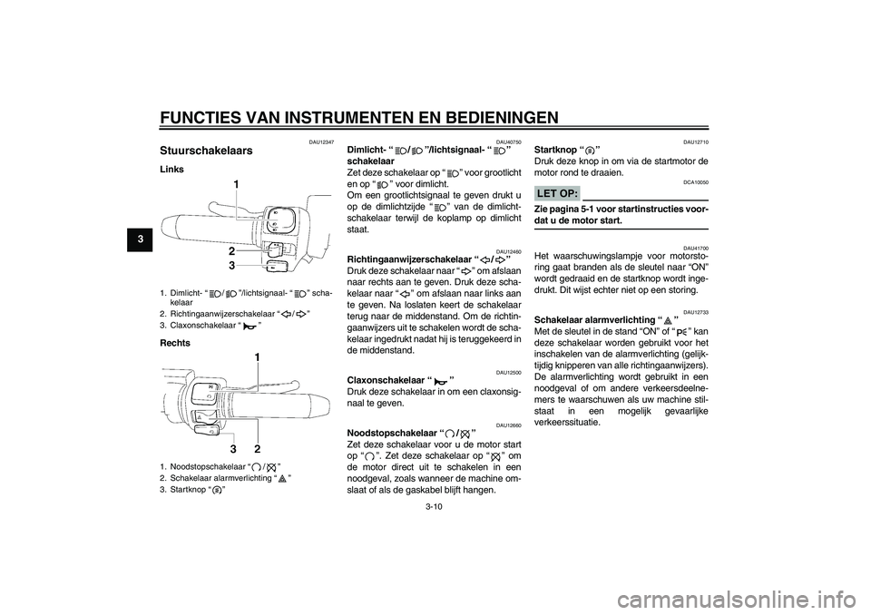 YAMAHA XV1900A 2007  Instructieboekje (in Dutch) FUNCTIES VAN INSTRUMENTEN EN BEDIENINGEN
3-10
3
DAU12347
Stuurschakelaars Links
Rechts
DAU40750
Dimlicht- “/”/lichtsignaal- “” 
schakelaar 
Zet deze schakelaar op “” voor grootlicht
en op 