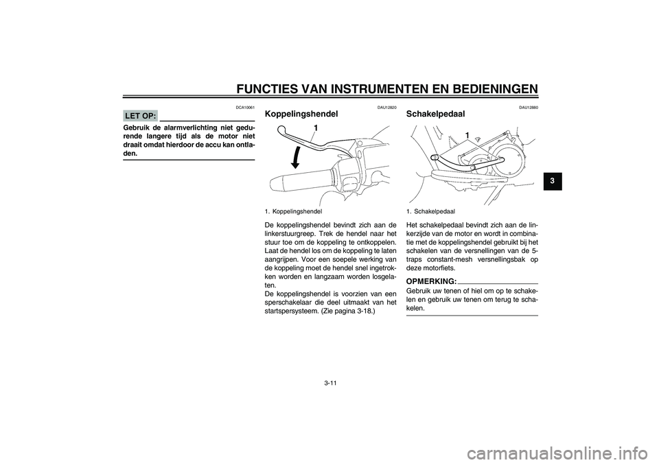YAMAHA XV1900A 2007  Instructieboekje (in Dutch) FUNCTIES VAN INSTRUMENTEN EN BEDIENINGEN
3-11
3
LET OP:
DCA10061
Gebruik de alarmverlichting niet gedu-
rende langere tijd als de motor niet
draait omdat hierdoor de accu kan ontla-den.
DAU12820
Koppe