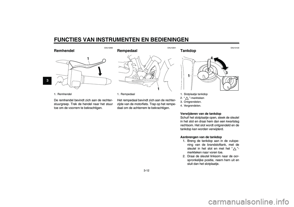 YAMAHA XV1900A 2007  Instructieboekje (in Dutch) FUNCTIES VAN INSTRUMENTEN EN BEDIENINGEN
3-12
3
DAU12890
Remhendel De remhendel bevindt zich aan de rechter-
stuurgreep. Trek de hendel naar het stuur
toe om de voorrem te bekrachtigen.
DAU12941
Rempe