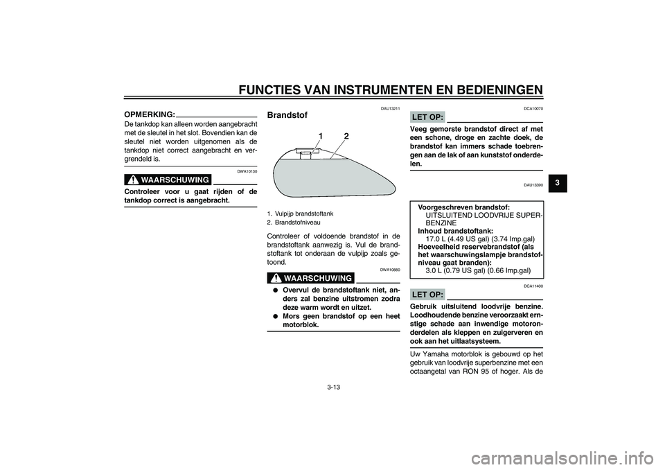 YAMAHA XV1900A 2007  Instructieboekje (in Dutch) FUNCTIES VAN INSTRUMENTEN EN BEDIENINGEN
3-13
3
OPMERKING:De tankdop kan alleen worden aangebracht
met de sleutel in het slot. Bovendien kan de
sleutel niet worden uitgenomen als de
tankdop niet corre