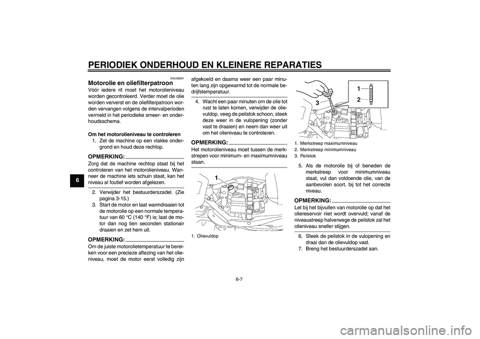 YAMAHA XV1900A 2007  Instructieboekje (in Dutch) PERIODIEK ONDERHOUD EN KLEINERE REPARATIES
6-7
6
DAU38361
Motorolie en oliefilterpatroon Vóór iedere rit moet het motorolieniveau
worden gecontroleerd. Verder moet de olie
worden ververst en de olie