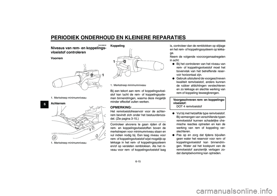 YAMAHA XV1900A 2007  Instructieboekje (in Dutch) PERIODIEK ONDERHOUD EN KLEINERE REPARATIES
6-15
6
DAU38630
Niveaus van rem- en koppelings-
vloeistof controleren Voorrem
AchterremKoppeling
Bij een tekort aan rem- of koppelingsvloei-
stof kan lucht d