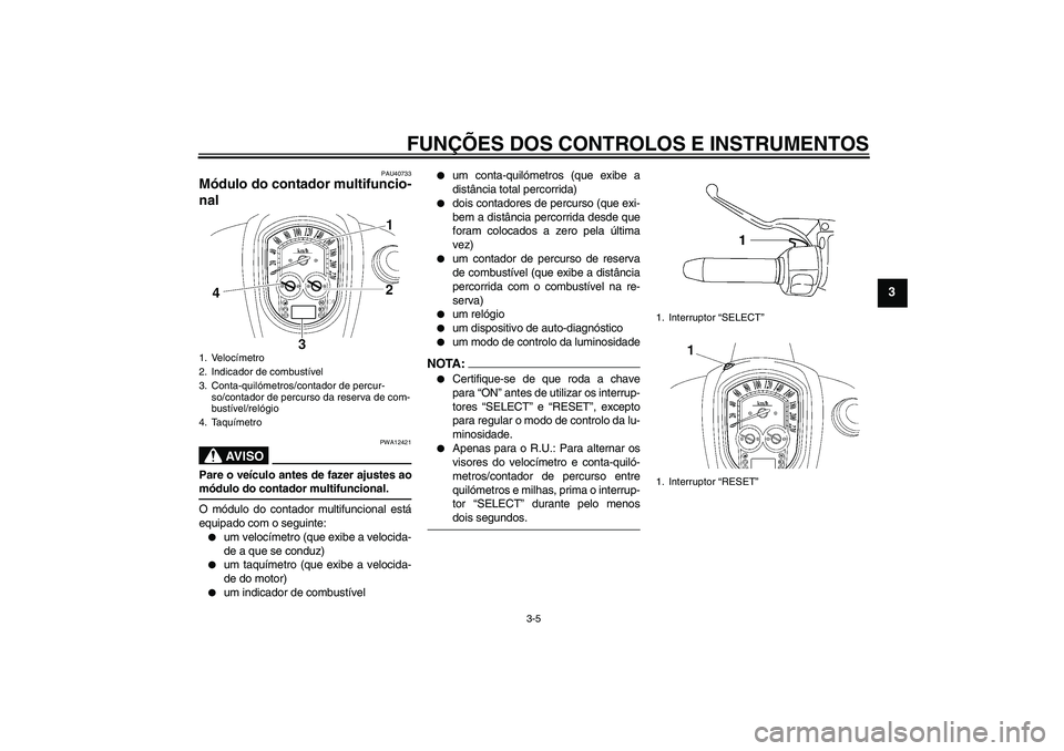 YAMAHA XV1900A 2007  Manual de utilização (in Portuguese) FUNÇÕES DOS CONTROLOS E INSTRUMENTOS
3-5
3
PAU40733
Módulo do contador multifuncio-
nal 
AV I S O
PWA12421
Pare o veículo antes de fazer ajustes aomódulo do contador multifuncional.
O módulo do 