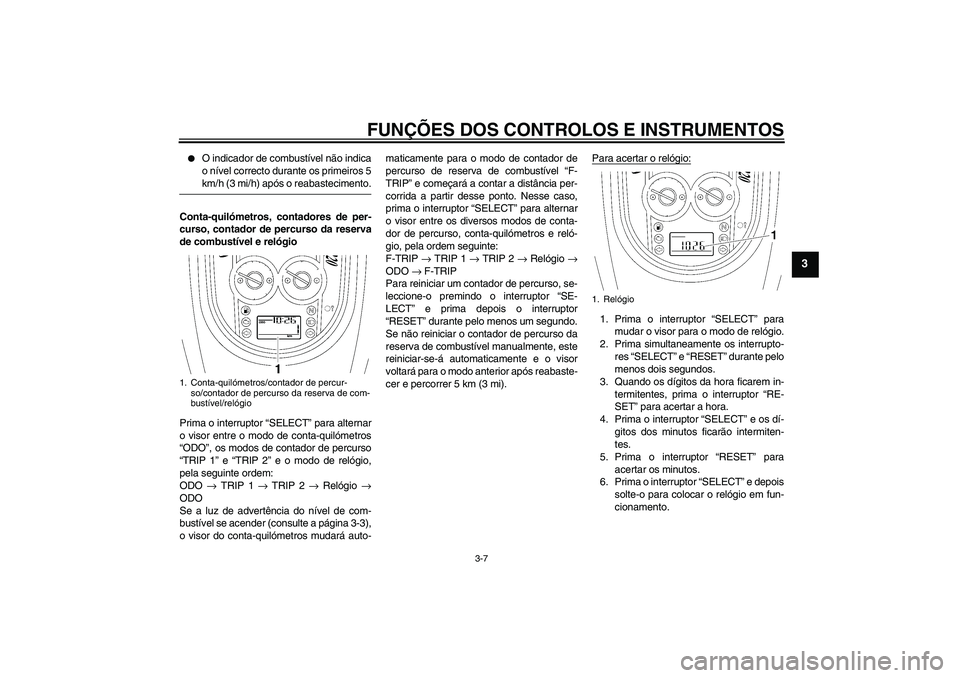 YAMAHA XV1900A 2007  Manual de utilização (in Portuguese) FUNÇÕES DOS CONTROLOS E INSTRUMENTOS
3-7
3

O indicador de combustível não indica
o nível correcto durante os primeiros 5km/h (3 mi/h) após o reabastecimento.
Conta-quilómetros, contadores de 