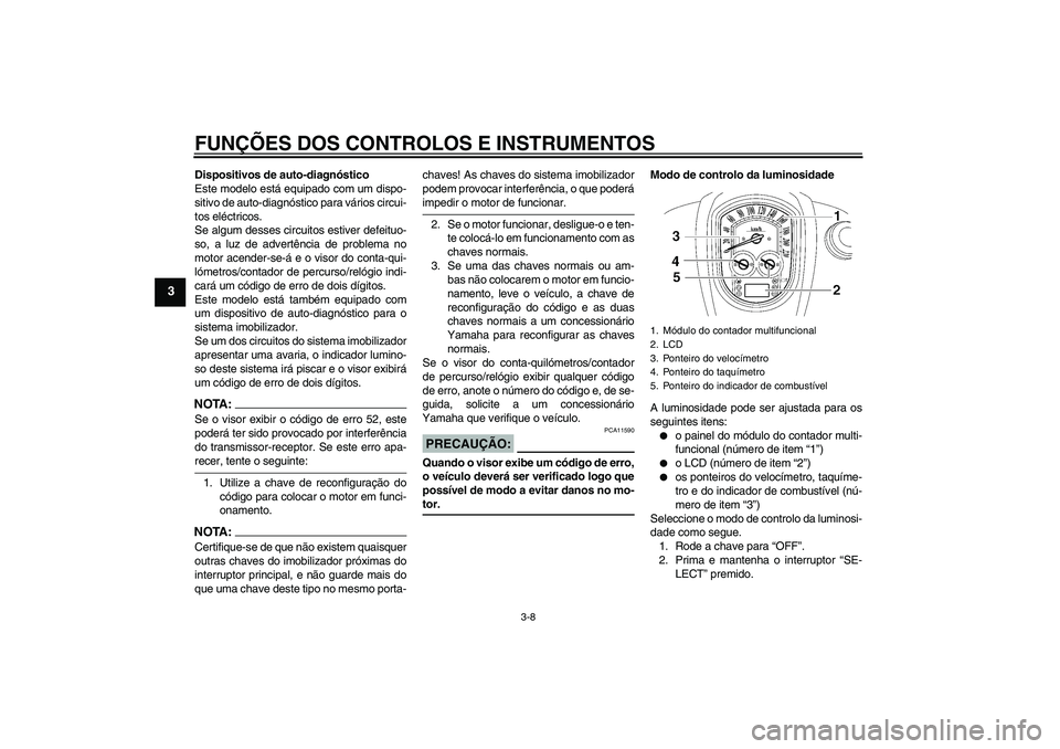 YAMAHA XV1900A 2007  Manual de utilização (in Portuguese) FUNÇÕES DOS CONTROLOS E INSTRUMENTOS
3-8
3
Dispositivos de auto-diagnóstico
Este modelo está equipado com um dispo-
sitivo de auto-diagnóstico para vários circui-
tos eléctricos.
Se algum desse
