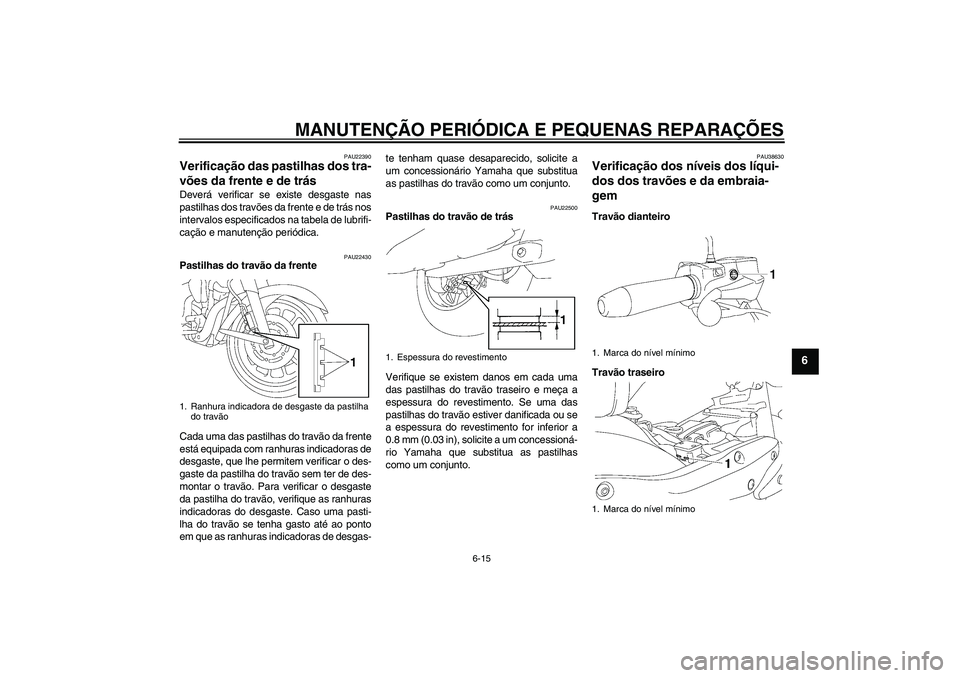 YAMAHA XV1900A 2007 Manual de utilização (in Portuguese) MANUTENÇÃO PERIÓDICA E PEQUENAS REPARAÇÕES
6-15
6
PAU22390
Verificação das pastilhas dos tra-
vões da frente e de trás Deverá verificar se existe desgaste nas
pastilhas dos travões da frent YAMAHA XV1900A 2007 Manual de utilização (in Portuguese) MANUTENÇÃO PERIÓDICA E PEQUENAS REPARAÇÕES
6-15
6
PAU22390
Verificação das pastilhas dos tra-
vões da frente e de trás Deverá verificar se existe desgaste nas
pastilhas dos travões da frent