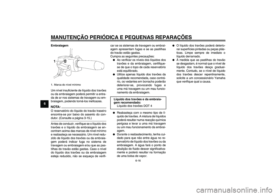 YAMAHA XV1900A 2007 Manual de utilização (in Portuguese) MANUTENÇÃO PERIÓDICA E PEQUENAS REPARAÇÕES
6-16
6
Embraiagem
Um nível insuficiente de líquido dos travões
ou da embraiagem poderá permitir a entra-
da de ar nos sistemas de travagem ou em-
br YAMAHA XV1900A 2007 Manual de utilização (in Portuguese) MANUTENÇÃO PERIÓDICA E PEQUENAS REPARAÇÕES
6-16
6
Embraiagem
Um nível insuficiente de líquido dos travões
ou da embraiagem poderá permitir a entra-
da de ar nos sistemas de travagem ou em-
br