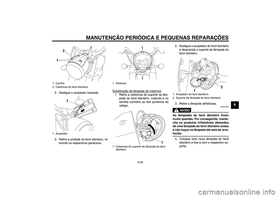 YAMAHA XV1900A 2007  Manual de utilização (in Portuguese) MANUTENÇÃO PERIÓDICA E PEQUENAS REPARAÇÕES
6-25
6
2. Desligue o acoplador ilustrado.
3. Retire a unidade do farol dianteiro, re-
tirando os respectivos parafusos.Substituição da lâmpada de má