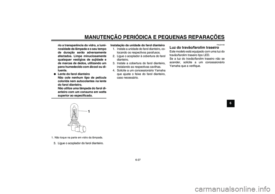 YAMAHA XV1900A 2007  Manual de utilização (in Portuguese) MANUTENÇÃO PERIÓDICA E PEQUENAS REPARAÇÕES
6-27
6
rio a transparência do vidro, a lumi-
nosidade da lâmpada e o seu tempo
de duração serão adversamente
afectados. Limpe minuciosamente
quaisq