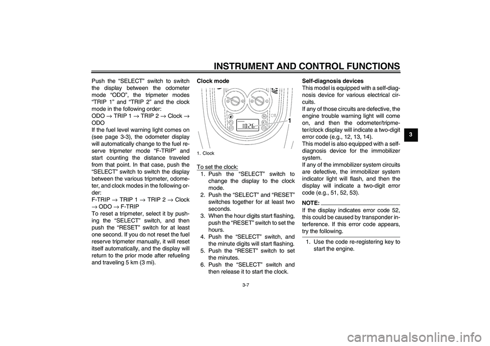 YAMAHA XV1900A 2006 Owners Manual INSTRUMENT AND CONTROL FUNCTIONS
3-7
3 Push the “SELECT” switch to switch
the display between the odometer
mode “ODO”, the tripmeter modes
“TRIP 1” and “TRIP 2” and the clock
mode in t YAMAHA XV1900A 2006 Owners Manual INSTRUMENT AND CONTROL FUNCTIONS
3-7
3 Push the “SELECT” switch to switch
the display between the odometer
mode “ODO”, the tripmeter modes
“TRIP 1” and “TRIP 2” and the clock
mode in t